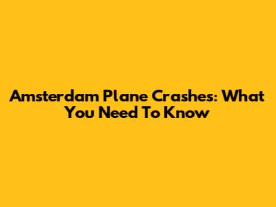 Amsterdam Plane Crashes: What You Need To Know