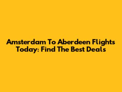 Amsterdam To Aberdeen Flights Today: Find The Best Deals