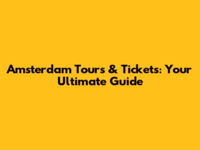 Amsterdam Tours & Tickets: Your Ultimate Guide