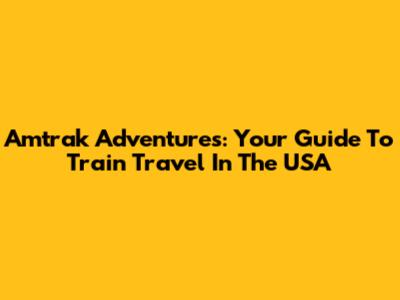 Amtrak Adventures: Your Guide To Train Travel In The USA