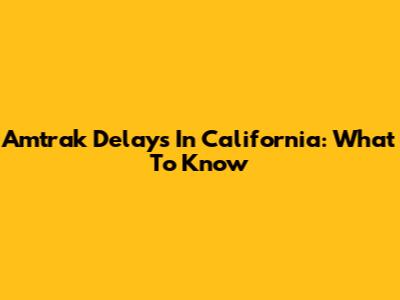 Amtrak Delays In California: What To Know