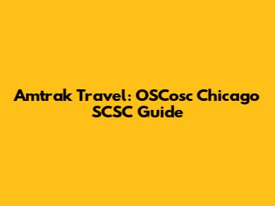 Amtrak Travel: OSCosc Chicago SCSC Guide