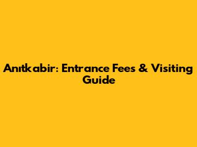 Anıtkabir: Entrance Fees & Visiting Guide