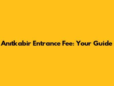 Anıtkabir Entrance Fee: Your Guide