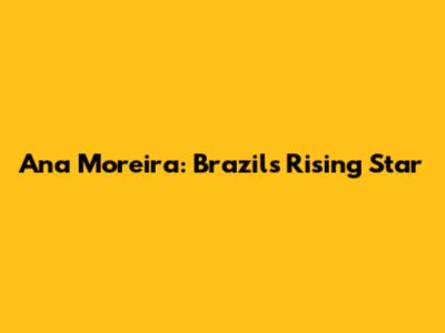 Ana Moreira: Brazil's Rising Star