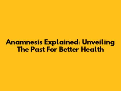 Anamnesis Explained: Unveiling The Past For Better Health