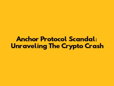 Anchor Protocol Scandal: Unraveling The Crypto Crash