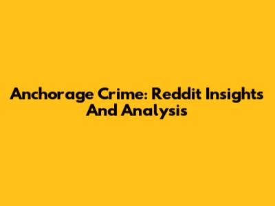 Anchorage Crime: Reddit Insights And Analysis