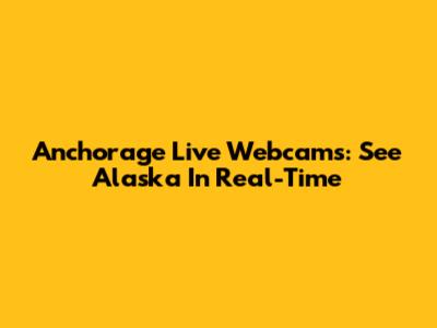 Anchorage Live Webcams: See Alaska In Real-Time