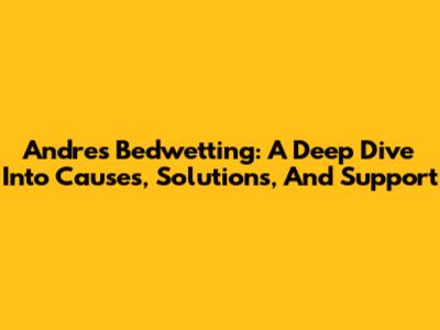 Andre's Bedwetting: A Deep Dive Into Causes, Solutions, And Support