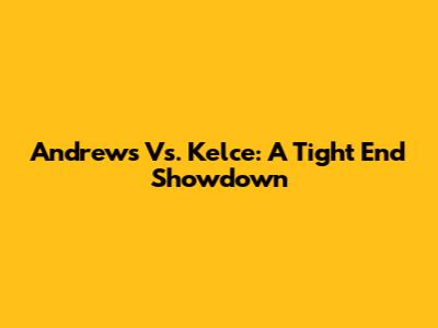Andrews Vs. Kelce: A Tight End Showdown