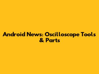 Android News: Oscilloscope Tools & Parts