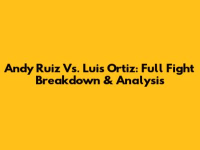Andy Ruiz Vs. Luis Ortiz: Full Fight Breakdown & Analysis