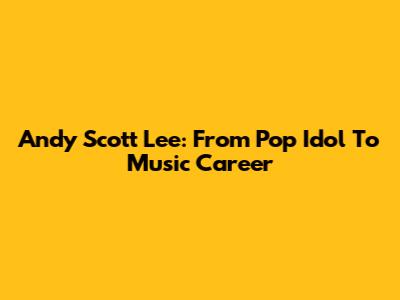 Andy Scott Lee: From Pop Idol To Music Career