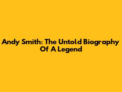 Andy Smith: The Untold Biography Of A Legend