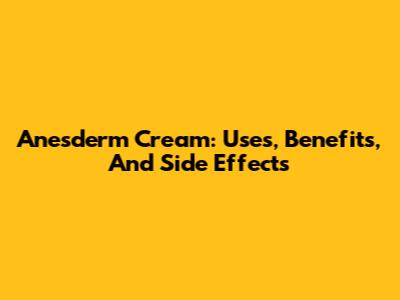 Anesderm Cream: Uses, Benefits, And Side Effects