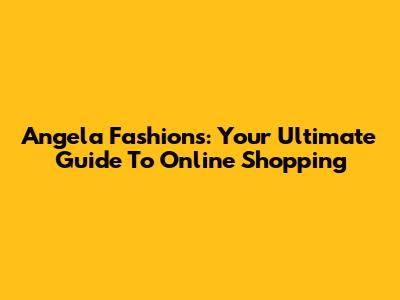 Angela Fashions: Your Ultimate Guide To Online Shopping