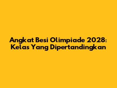 Angkat Besi Olimpiade 2028: Kelas Yang Dipertandingkan