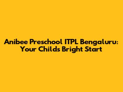 Anibee Preschool ITPL Bengaluru: Your Child's Bright Start