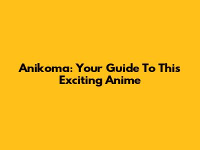 Anikoma: Your Guide To This Exciting Anime