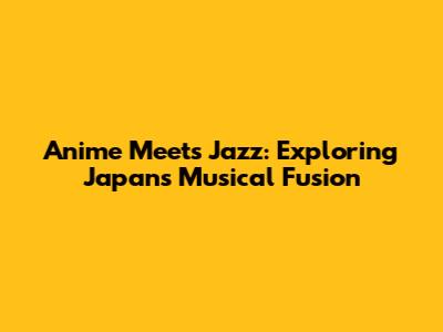 Anime Meets Jazz: Exploring Japan's Musical Fusion