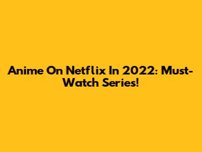 Anime On Netflix In 2022: Must-Watch Series!