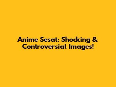 Anime Sesat: Shocking & Controversial Images!