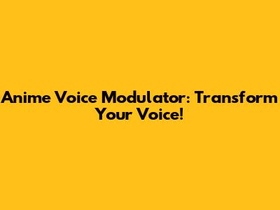 Anime Voice Modulator: Transform Your Voice!