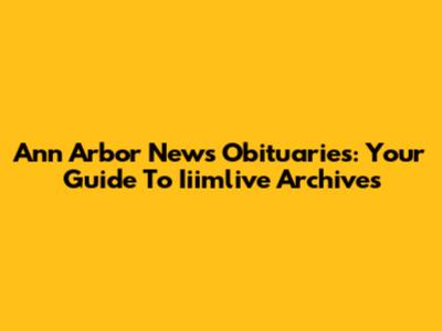 Ann Arbor News Obituaries: Your Guide To Iiimlive Archives