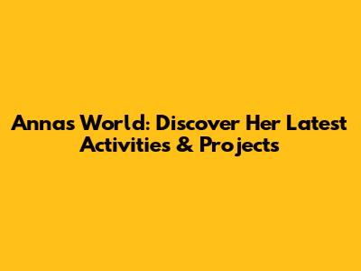 Anna's World: Discover Her Latest Activities & Projects
