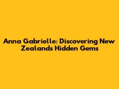 Anna Gabrielle: Discovering New Zealand's Hidden Gems
