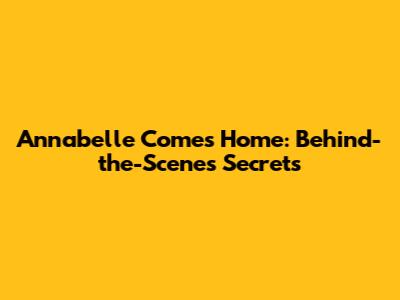 Annabelle Comes Home: Behind-the-Scenes Secrets