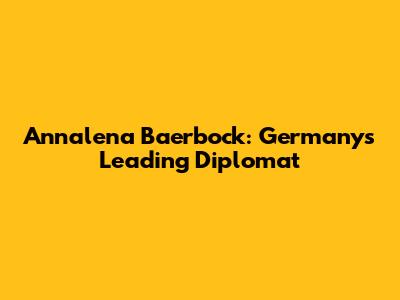 Annalena Baerbock: Germany's Leading Diplomat