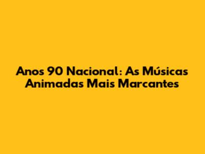 Anos 90 Nacional: As Músicas Animadas Mais Marcantes