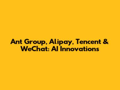 Ant Group, Alipay, Tencent & WeChat: AI Innovations