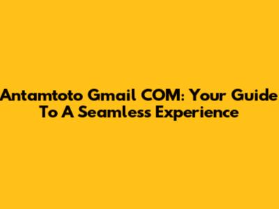 Antamtoto Gmail COM: Your Guide To A Seamless Experience
