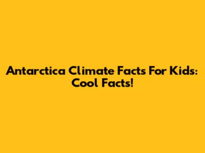 Antarctica Climate Facts For Kids: Cool Facts!