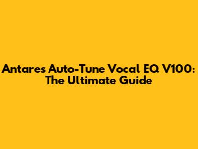 Antares Auto-Tune Vocal EQ V100: The Ultimate Guide