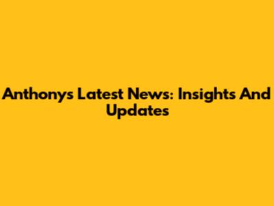 Anthony's Latest News: Insights And Updates