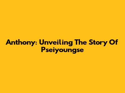 Anthony: Unveiling The Story Of Pseiyoungse
