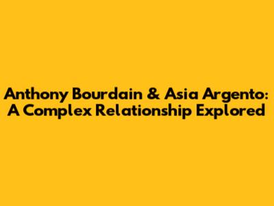 Anthony Bourdain & Asia Argento: A Complex Relationship Explored