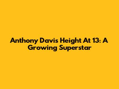 Anthony Davis' Height At 13: A Growing Superstar