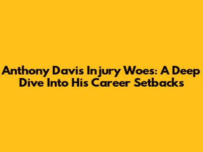 Anthony Davis' Injury Woes: A Deep Dive Into His Career Setbacks