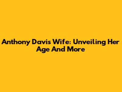 Anthony Davis' Wife: Unveiling Her Age And More