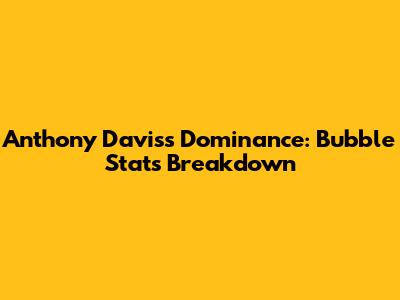 Anthony Davis's Dominance: Bubble Stats Breakdown
