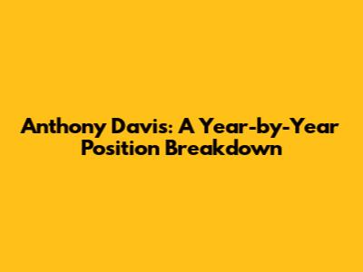 Anthony Davis: A Year-by-Year Position Breakdown