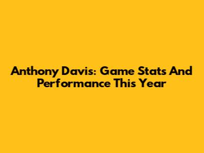 Anthony Davis: Game Stats And Performance This Year