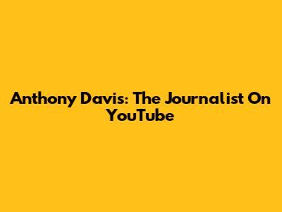 Anthony Davis: The Journalist On YouTube