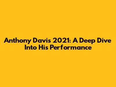Anthony Davis 2021: A Deep Dive Into His Performance