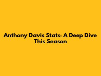 Anthony Davis Stats: A Deep Dive This Season